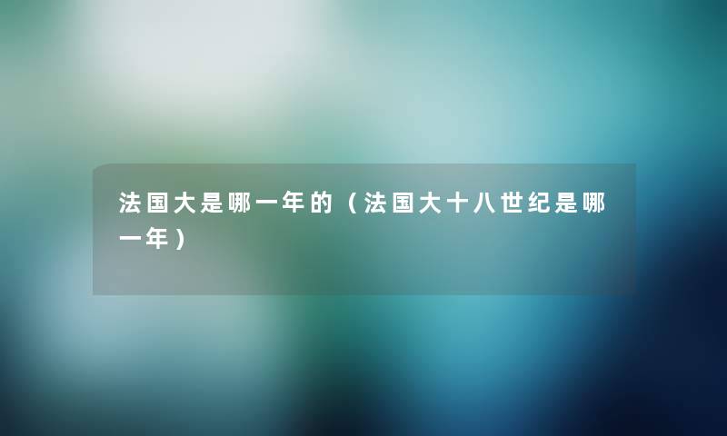 法国大是哪一年的(法国大十八世纪是哪一年) 法国大是哪一年的(法国大十八世纪是哪一年)