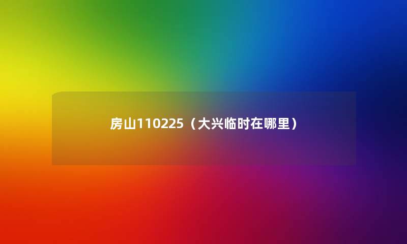 房山110225(大兴临时在哪里) 房山110225(大兴临时在哪里)