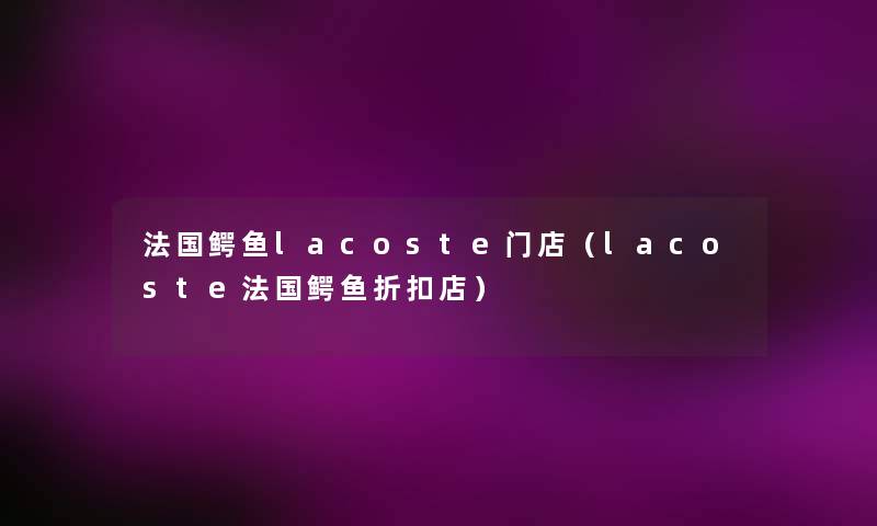 法国鳄鱼lacoste门店(lacoste法国鳄鱼折扣店) 法国鳄鱼lacoste门店(lacoste法国鳄鱼折扣店)