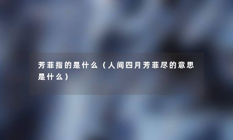 芳菲指的是什么(人间四月芳菲尽的意思是什么) 芳菲指的是什么(人间四月芳菲尽的意思是什么)
