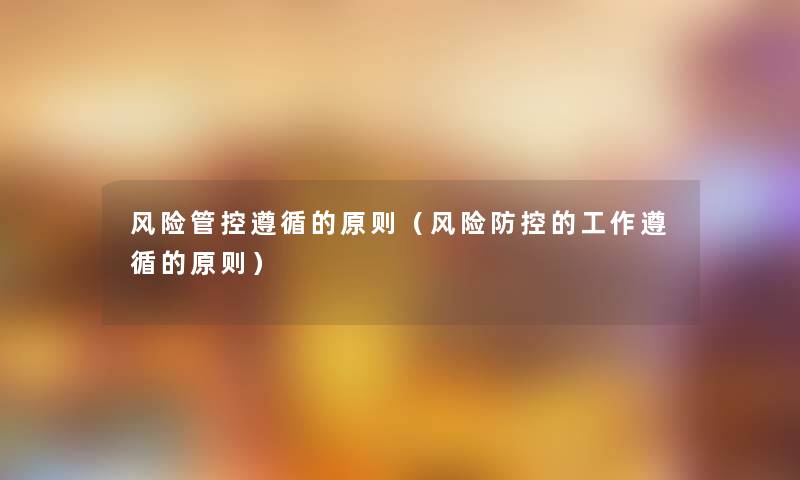风险管控遵循的原则(风险防控的工作遵循的原则) 风险管控遵循的原则(风险防控的工作遵循的原则)