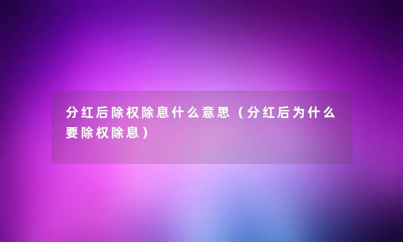 分红后除权除息什么意思(分红后为什么要除权除息) 分红后除权除息什么意思(分红后为什么要除权除息)