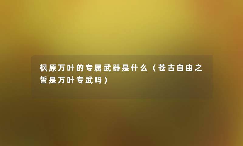 枫原万叶的专属武器是什么(苍古自由之誓是万叶专武吗) 枫原万叶的专属武器是什么(苍古自由之誓是万叶专武吗)
