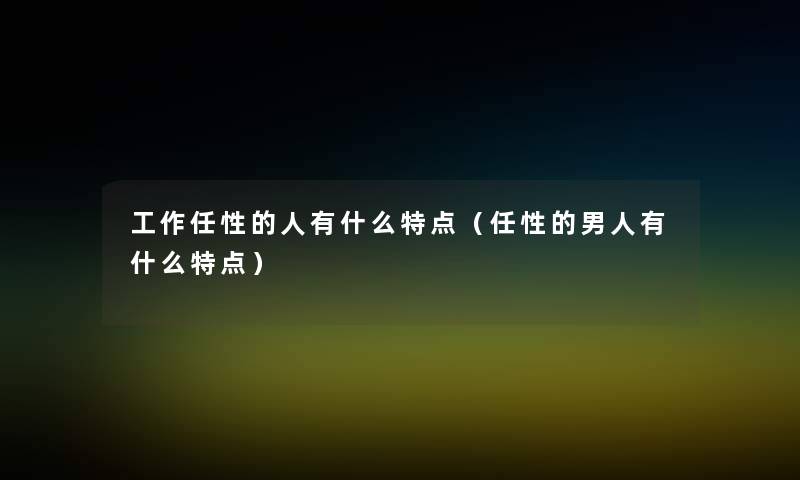 工作任性的人有什么特点（任性的男人有什么特点）