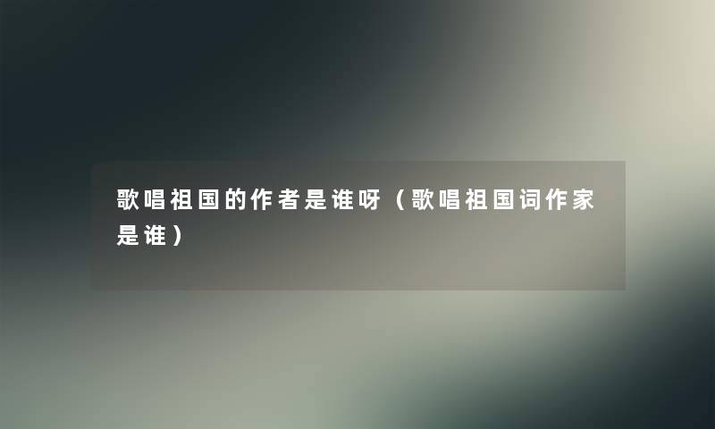 歌唱祖国的是谁呀（歌唱祖国词作家是谁）
