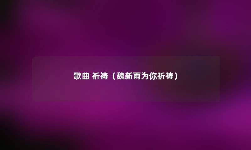 歌曲 祈祷(魏新雨为你祈祷) 歌曲 祈祷(魏新雨为你祈祷)