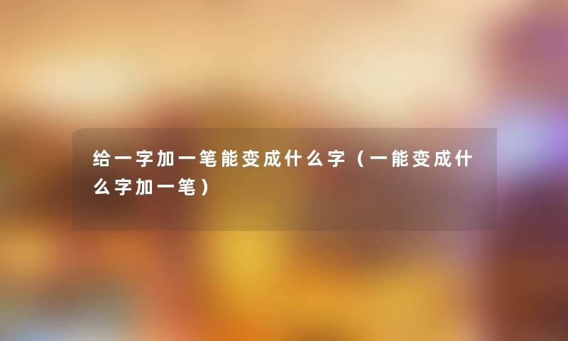 给一字加一笔能变成什么字(一能变成什么字加一笔) 给一字加一笔能变成什么字(一能变成什么字加一笔)