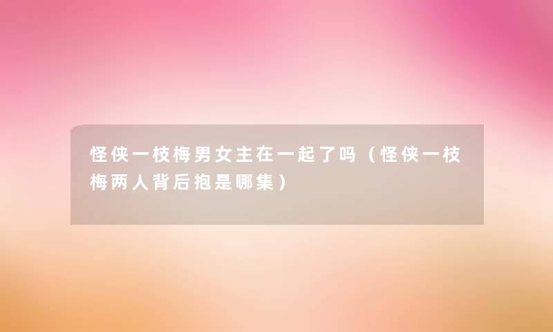 怪侠一枝梅男女主在一起了吗(怪侠一枝梅两人背后抱是哪集) 怪侠一枝梅男女主在一起了吗(怪侠一枝梅两人背后抱是哪集)