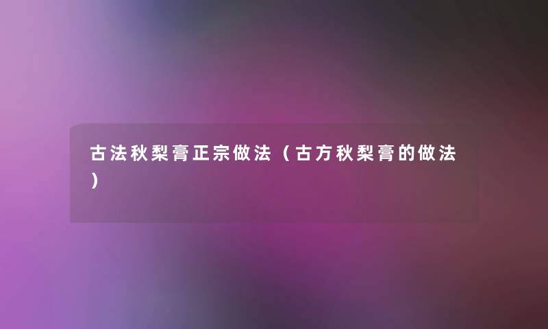 古法秋梨膏正宗做法（古方秋梨膏的做法）