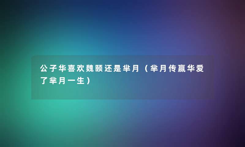 公子华喜欢魏颐还是芈月(芈月传赢华爱了芈月一生) 公子华喜欢魏颐还是芈月(芈月传赢华爱了芈月一生)