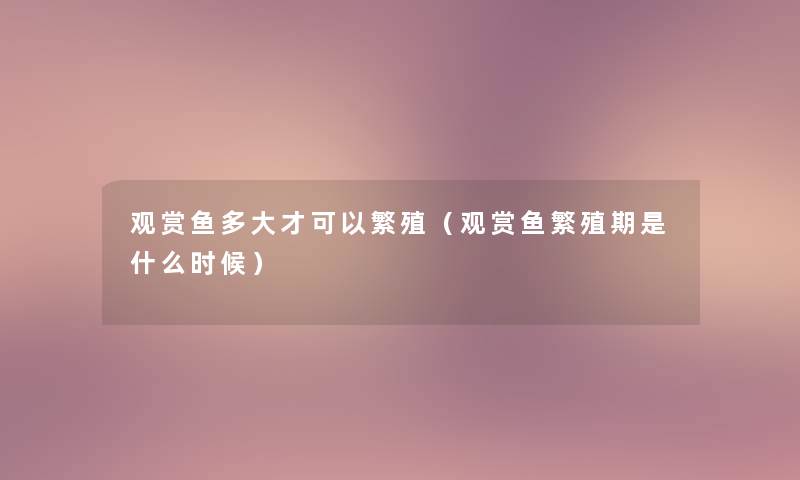 观赏鱼多大才可以繁殖（观赏鱼繁殖期是什么时候）
