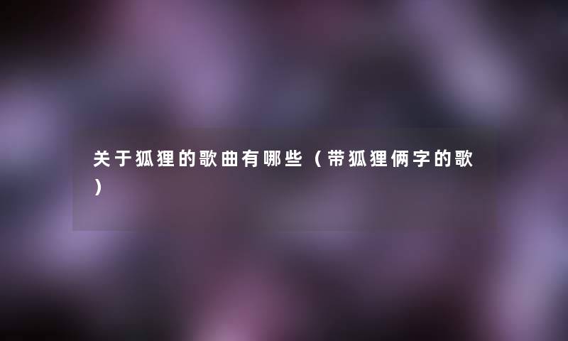 关于狐狸的歌曲有哪些(带狐狸俩字的歌) 关于狐狸的歌曲有哪些(带狐狸俩字的歌)