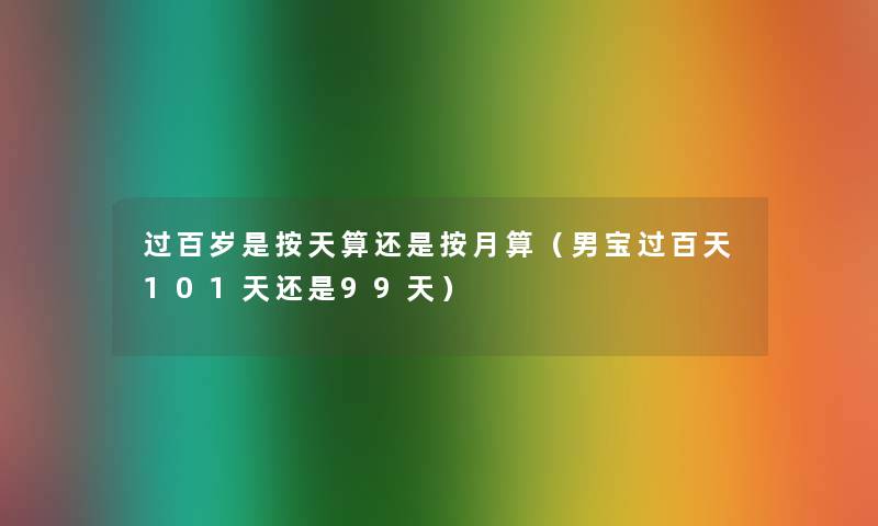 过百岁是按天算还是按月算(男宝过百天101天还是99天) 过百岁是按天算还是按月算(男宝过百天101天还是99天)