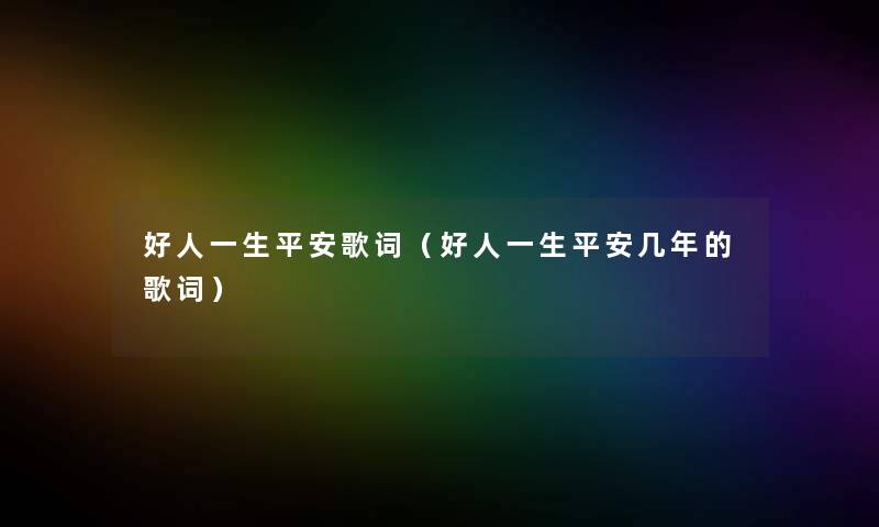 好人一生平安歌词(好人一生平安几年的歌词) 好人一生平安歌词(好人一生平安几年的歌词)