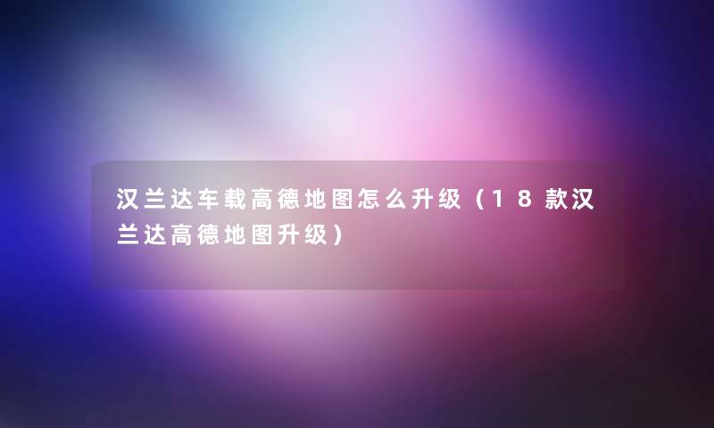 汉兰达车载高德地图怎么升级(18款汉兰达高德地图升级) 汉兰达车载高德地图怎么升级(18款汉兰达高德地图升级)