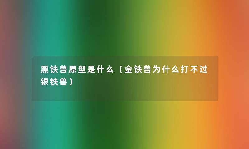 黑铁兽原型是什么(金铁兽为什么打银铁兽) 黑铁兽原型是什么(金铁兽为什么打银铁兽)