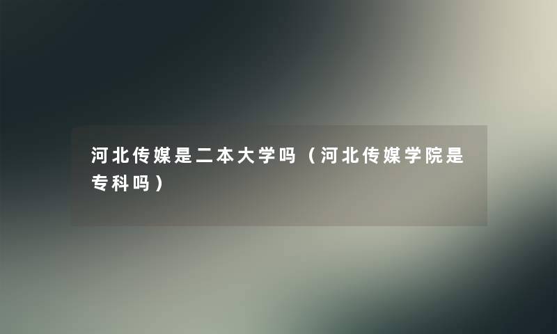 河北传媒是二本大学吗（河北传媒学院是专科吗）