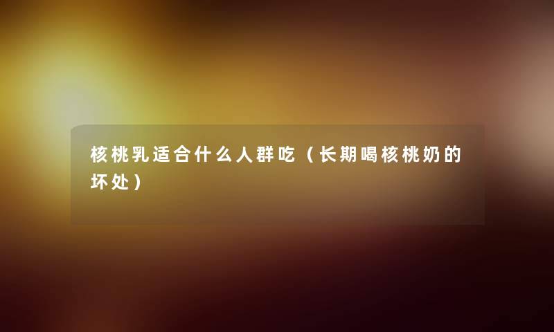核桃乳适合什么人群吃（长期喝核桃奶的坏处）