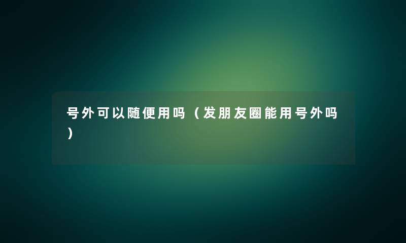 号外可以随便用吗(发朋友圈能用号外吗) 号外可以随便用吗(发朋友圈能用号外吗)