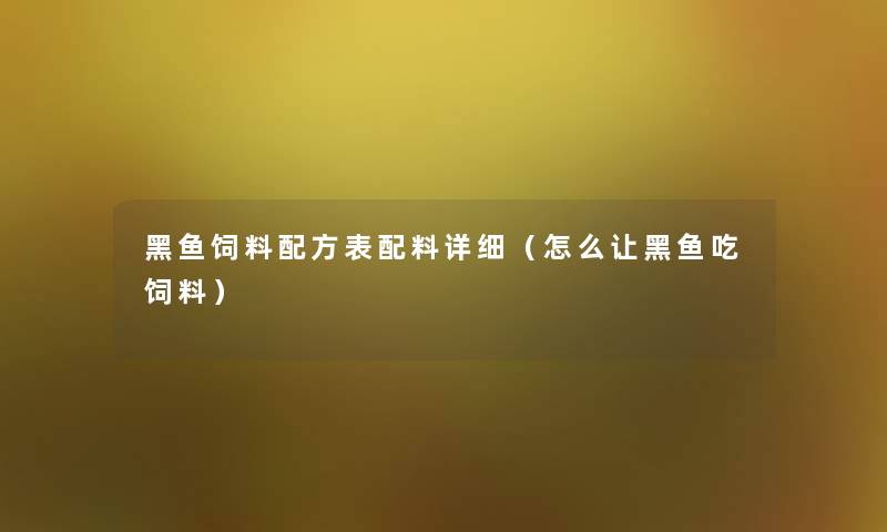 黑鱼饲料配方表配料详细(怎么让黑鱼吃饲料) 黑鱼饲料配方表配料详细(怎么让黑鱼吃饲料)