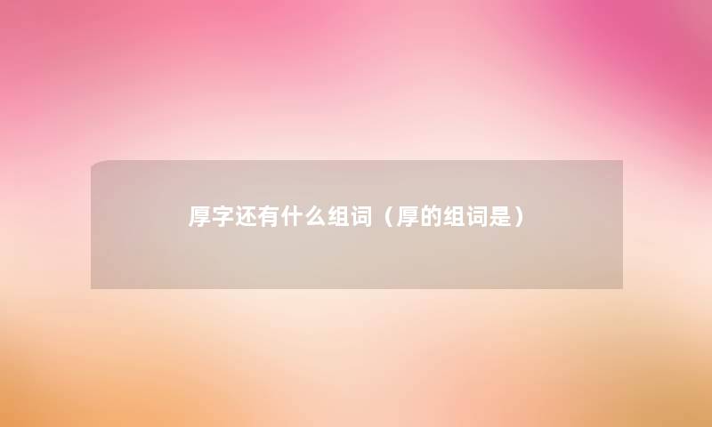 厚字还有什么组词(厚的组词是) 厚字还有什么组词(厚的组词是)