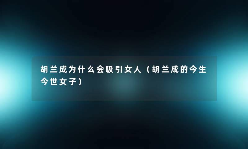胡兰成为什么会吸引女人(胡兰成的今生今世女子) 胡兰成为什么会吸引女人(胡兰成的今生今世女子)