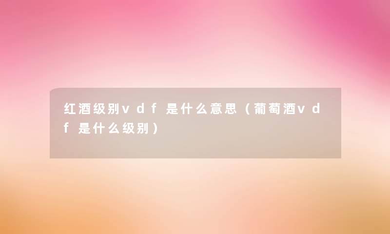红酒级别vdf是什么意思(葡萄酒vdf是什么级别) 红酒级别vdf是什么意思(葡萄酒vdf是什么级别)