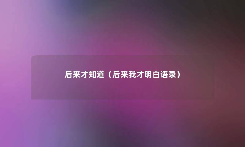后来才知道(后来我才明白语录) 后来才知道(后来我才明白语录)