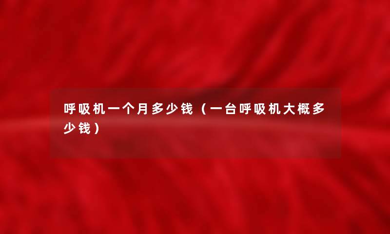 呼吸机一个月多少钱(一台呼吸机大概多少钱) 呼吸机一个月多少钱(一台呼吸机大概多少钱)