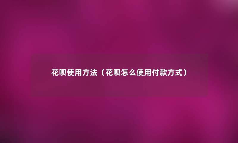 花呗使用方法(花呗怎么使用付款方式) 花呗使用方法(花呗怎么使用付款方式)