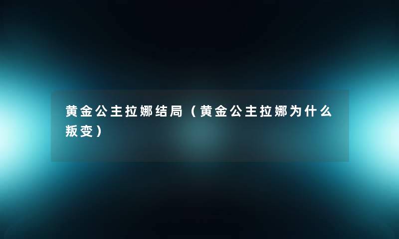黄金公主拉娜结局(黄金公主拉娜为什么叛变) 黄金公主拉娜结局(黄金公主拉娜为什么叛变)