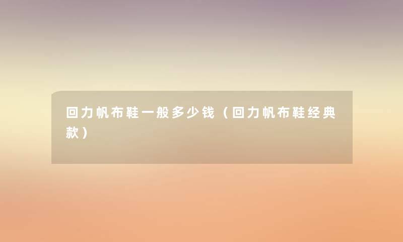 回力帆布鞋一般多少钱(回力帆布鞋经典款) 回力帆布鞋一般多少钱(回力帆布鞋经典款)