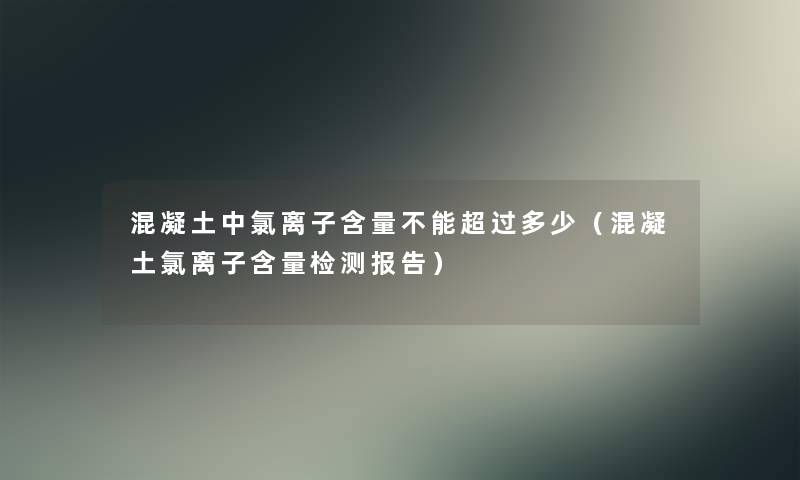 混凝土中氯离子含量不能超过多少(混凝土氯离子含量检测报告) 混凝土中氯离子含量不能超过多少(混凝土氯离子含量检测报告)