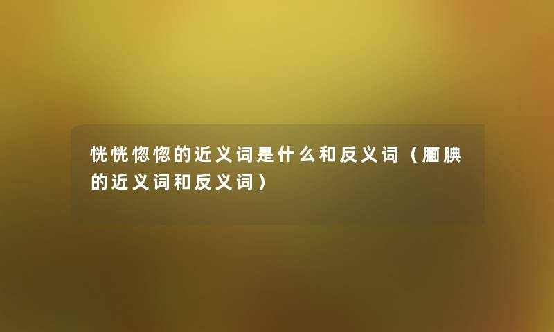 恍恍惚惚的近义词是什么和反义词(腼腆的近义词和反义词) 恍恍惚惚的近义词是什么和反义词(腼腆的近义词和反义词)