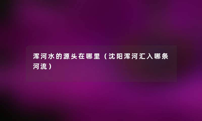 浑河水的源头在哪里(沈阳浑河汇入哪条河流) 浑河水的源头在哪里(沈阳浑河汇入哪条河流)