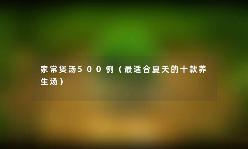 家常煲汤500例(适合夏天的十款养生汤) 家常煲汤500例(适合夏天的十款养生汤)