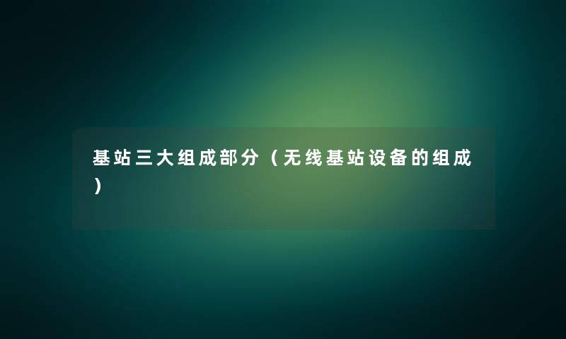 基站三大组成部分(无线基站设备的组成) 基站三大组成部分(无线基站设备的组成)