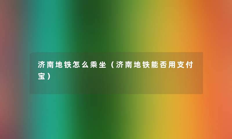 济南地铁怎么乘坐(济南地铁能否用支付宝) 济南地铁怎么乘坐(济南地铁能否用支付宝)