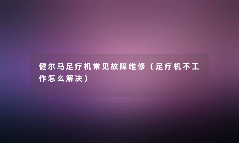 健尔马足疗机常见故障维修(足疗机不工作怎么解决) 健尔马足疗机常见故障维修(足疗机不工作怎么解决)