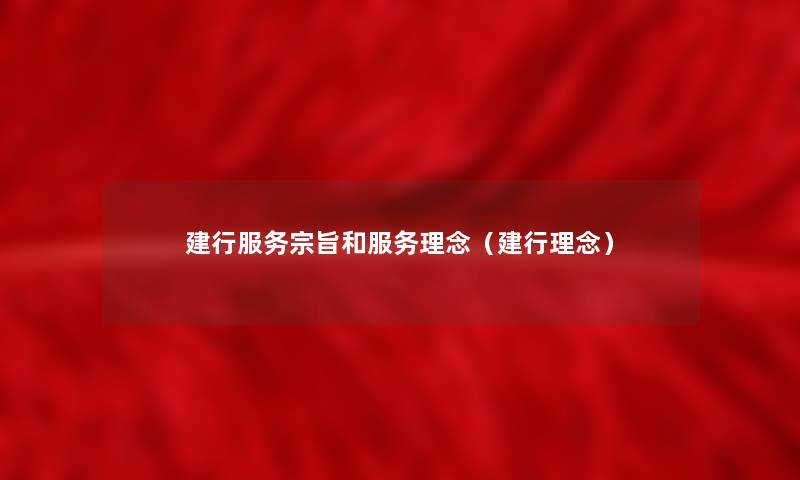 建行服务宗旨和服务理念(建行理念) 建行服务宗旨和服务理念(建行理念)