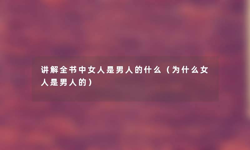 讲解全书中女人是男人的什么(为什么女人是男人的) 讲解全书中女人是男人的什么(为什么女人是男人的)