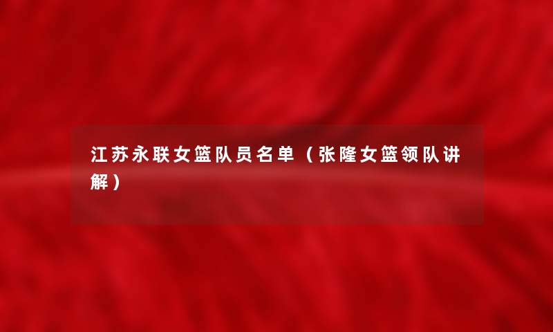 江苏永联女篮队员名单(张隆女篮领队讲解) 江苏永联女篮队员名单(张隆女篮领队讲解)