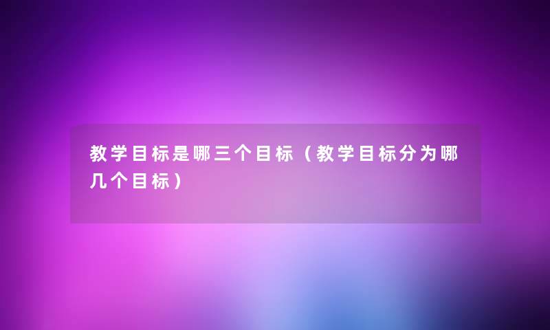 教学目标是哪三个目标(教学目标分为哪几个目标) 教学目标是哪三个目标(教学目标分为哪几个目标)
