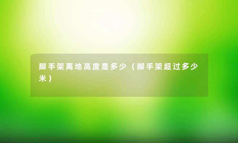 脚手架离地高度是多少(脚手架超过多少米) 脚手架离地高度是多少(脚手架超过多少米)