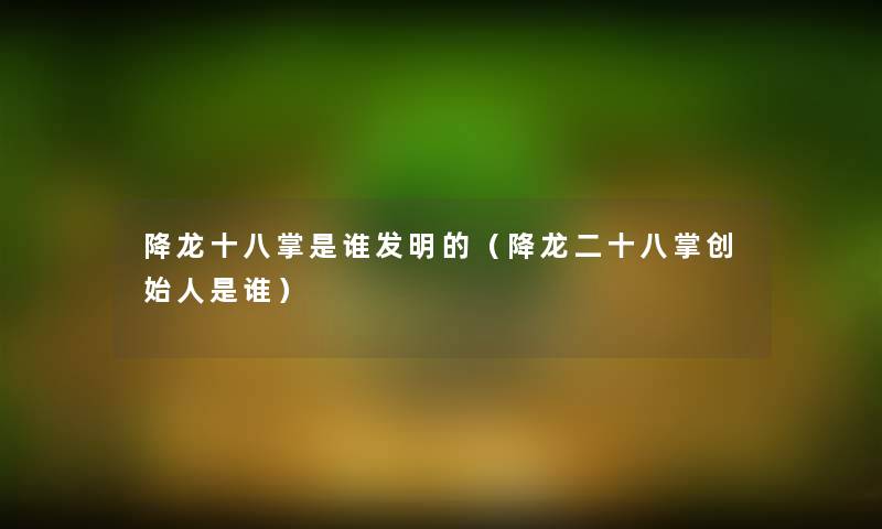降龙十八掌是谁发明的(降龙二十八掌创始人是谁) 降龙十八掌是谁发明的(降龙二十八掌创始人是谁)
