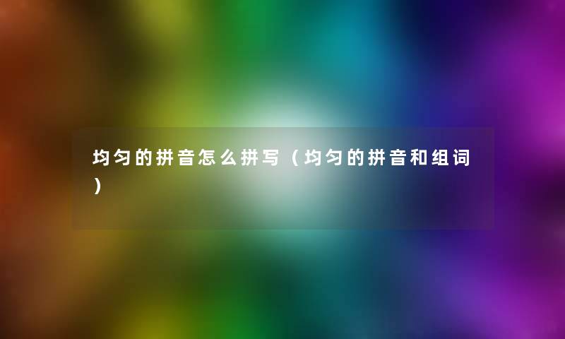 均匀的拼音怎么拼写(均匀的拼音和组词) 均匀的拼音怎么拼写(均匀的拼音和组词)