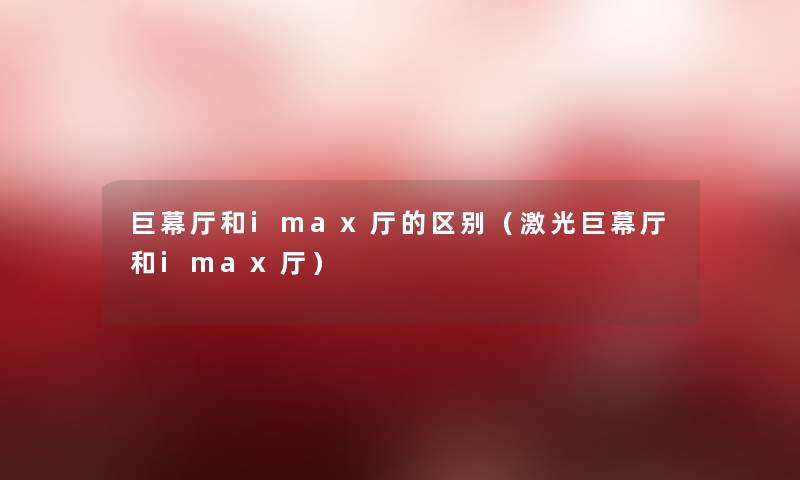 巨幕厅和imax厅的区别(激光巨幕厅和imax厅) 巨幕厅和imax厅的区别(激光巨幕厅和imax厅)
