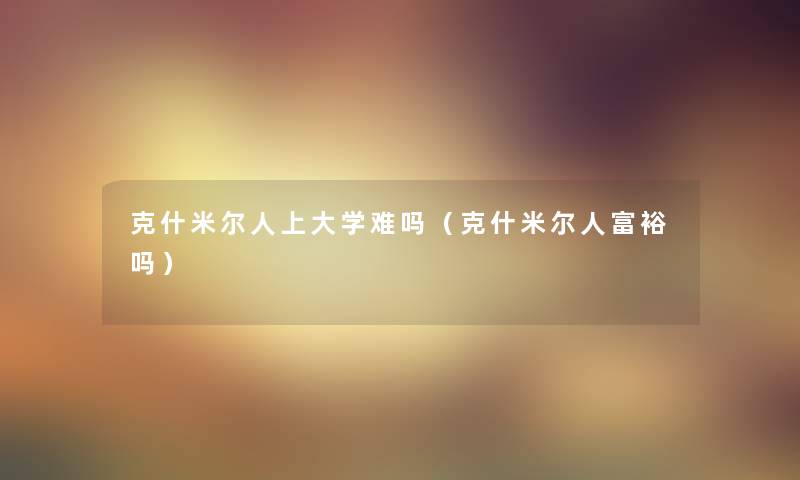 克什米尔人上大学难吗(克什米尔人富裕吗) 克什米尔人上大学难吗(克什米尔人富裕吗)