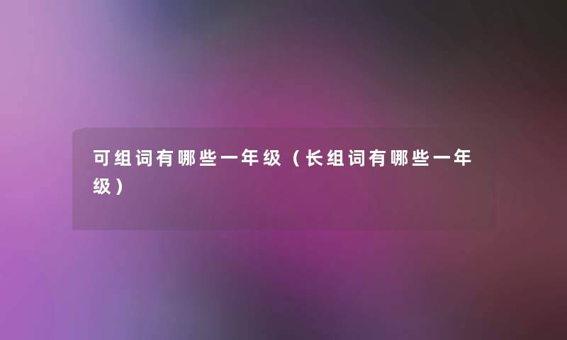 可组词有哪些一年级(长组词有哪些一年级) 可组词有哪些一年级(长组词有哪些一年级)