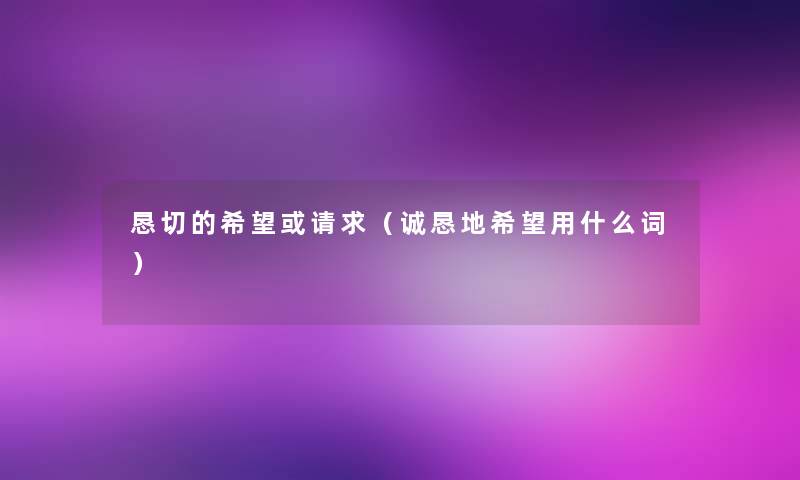 恳切的希望或请求（诚恳地希望用什么词）